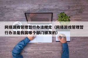 网络游戏管理暂行办法规定（网络游戏管理暂行办法是我国哪个部门颁发的）