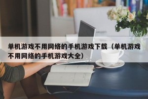 单机游戏不用网络的手机游戏下载（单机游戏不用网络的手机游戏大全）