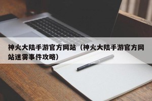 神火大陆手游官方网站（神火大陆手游官方网站迷雾事件攻略）