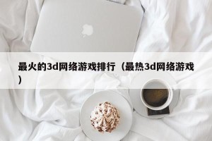 最火的3d网络游戏排行（最热3d网络游戏）