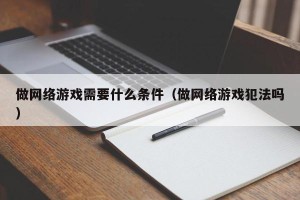 做网络游戏需要什么条件（做网络游戏犯法吗）