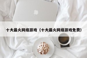 十大最火网络游戏（十大最火网络游戏免费）