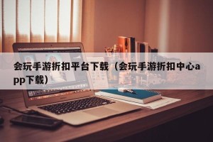 会玩手游折扣平台下载（会玩手游折扣中心app下载）