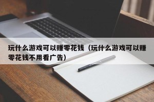 玩什么游戏可以赚零花钱（玩什么游戏可以赚零花钱不用看广告）