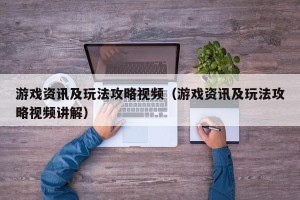 游戏资讯及玩法攻略视频（游戏资讯及玩法攻略视频讲解）