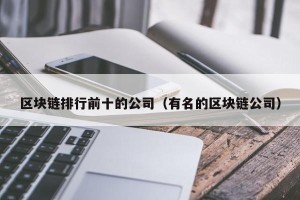 区块链排行前十的公司（有名的区块链公司）