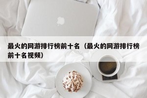 最火的网游排行榜前十名（最火的网游排行榜前十名视频）