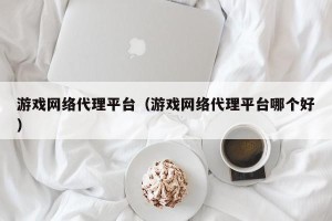 游戏网络代理平台（游戏网络代理平台哪个好）