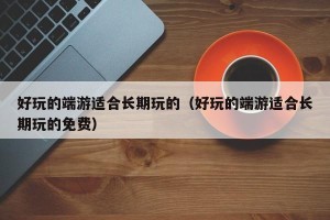 好玩的端游适合长期玩的（好玩的端游适合长期玩的免费）