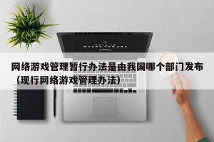 网络游戏管理暂行办法是由我国哪个部门发布（现行网络游戏管理办法）