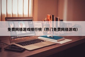 免费网络游戏排行榜（热门免费网络游戏）