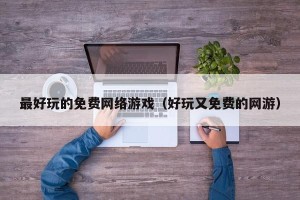 最好玩的免费网络游戏（好玩又免费的网游）