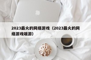 2023最火的网络游戏（2023最火的网络游戏端游）