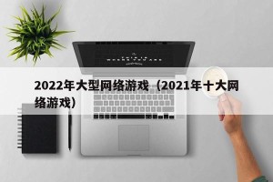 2022年大型网络游戏（2021年十大网络游戏）