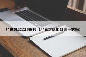 尸鬼封尽结印图片（尸鬼封尽能封印一式吗）