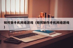 如何做手机网络游戏（如何制作手机网络游戏）