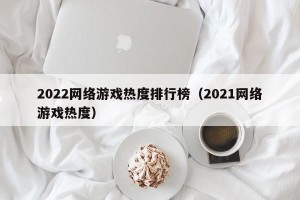 2022网络游戏热度排行榜（2021网络游戏热度）