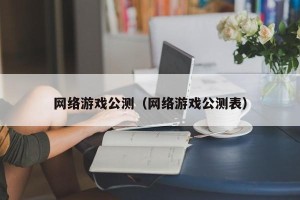 网络游戏公测（网络游戏公测表）