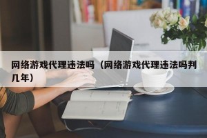 网络游戏代理违法吗（网络游戏代理违法吗判几年）