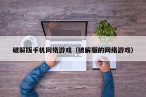 破解版手机网络游戏（破解版的网络游戏）