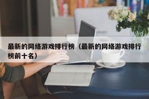 最新的网络游戏排行榜（最新的网络游戏排行榜前十名）