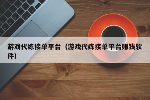 游戏代练接单平台（游戏代练接单平台赚钱软件）