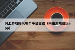 网上游戏陪玩哪个平台靠谱（网络游戏陪玩app）