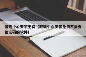 游戏中心安装免费（游戏中心安装免费不需要验证码的软件）