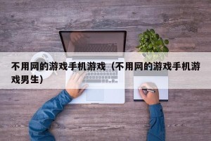 不用网的游戏手机游戏（不用网的游戏手机游戏男生）
