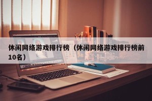 休闲网络游戏排行榜（休闲网络游戏排行榜前10名）