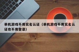 单机游戏不用实名认证（单机游戏不用实名认证也不用登录）