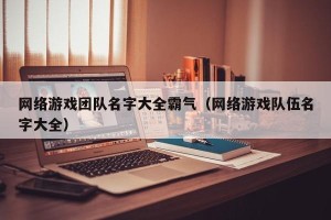 网络游戏团队名字大全霸气（网络游戏队伍名字大全）