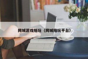 同城游戏陪玩（同城陪玩平台）