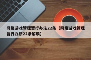 网络游戏管理暂行办法22条（网络游戏管理暂行办法22条解读）