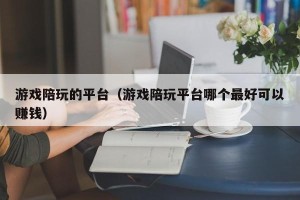 游戏陪玩的平台（游戏陪玩平台哪个最好可以赚钱）