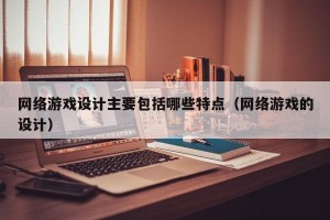 网络游戏设计主要包括哪些特点（网络游戏的设计）