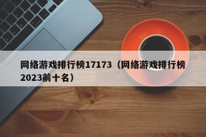 网络游戏排行榜17173（网络游戏排行榜2023前十名）