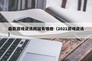 最新游戏资讯网站有哪些（2021游戏资讯）