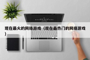 现在最火的网络游戏（现在最热门的网络游戏）