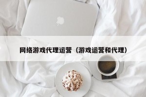 网络游戏代理运营（游戏运营和代理）
