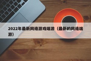 2022年最新网络游戏端游（最新的网络端游）