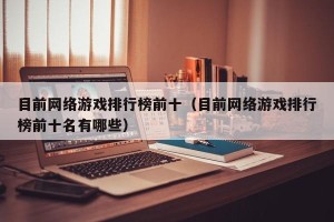 目前网络游戏排行榜前十（目前网络游戏排行榜前十名有哪些）