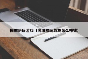 同城陪玩游戏（同城陪玩游戏怎么赚钱）