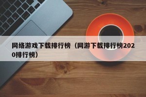 网络游戏下载排行榜（网游下载排行榜2020排行榜）