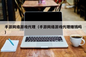 手游网络游戏代理（手游网络游戏代理赚钱吗）