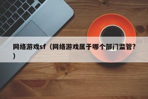 网络游戏sf（网络游戏属于哪个部门监管?）