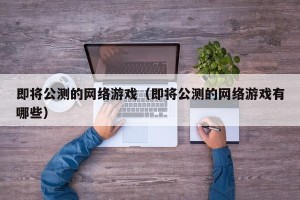 即将公测的网络游戏（即将公测的网络游戏有哪些）