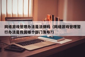 网络游戏管理办法是法律吗（网络游戏管理暂行办法是我国哪个部门发布?）