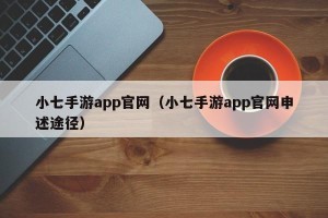 小七手游app官网（小七手游app官网申述途径）