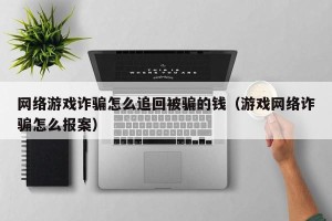 网络游戏诈骗怎么追回被骗的钱（游戏网络诈骗怎么报案）